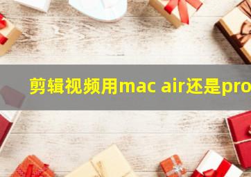 剪辑视频用mac air还是pro